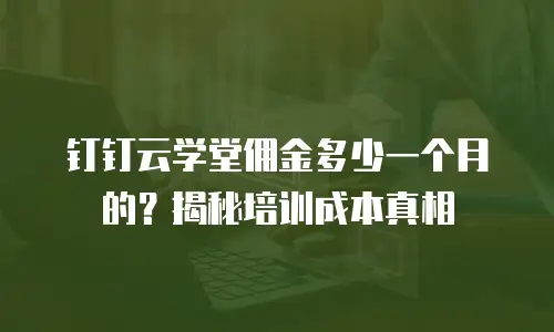 钉钉云学堂佣金多少一个月的？揭秘培训成本真相