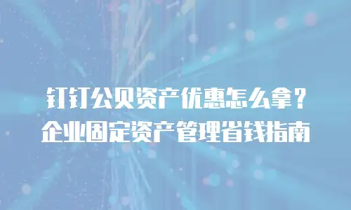 钉钉公贝资产优惠怎么拿？企业固定资产管理省钱指南