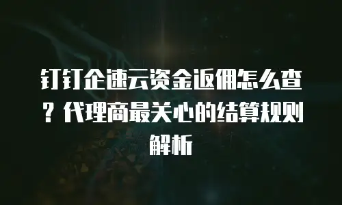 钉钉企速云资金返佣怎么查？代理商最关心的结算规则解析
