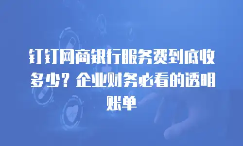 钉钉网商银行服务费到底收多少？企业财务必看的透明账单