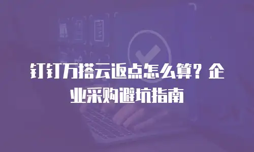 钉钉万搭云返点怎么算？企业采购避坑指南