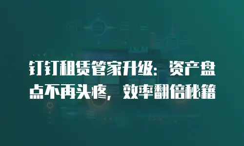 钉钉租赁管家升级：资产盘点不再头疼，效率翻倍秘籍