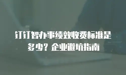 钉钉智办事绩效收费标准是多少？企业避坑指南