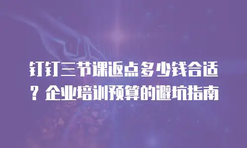 钉钉三节课返点多少钱合适？企业培训预算的避坑指南
