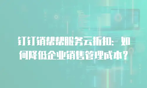 钉钉销帮帮服务云折扣：如何降低企业销售管理成本？
