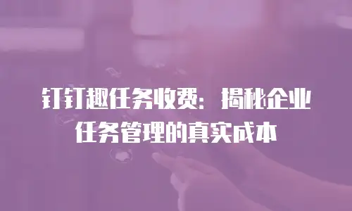 钉钉趣任务收费：揭秘企业任务管理的真实成本