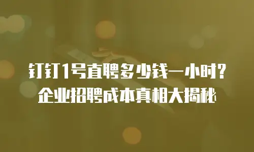 钉钉1号直聘多少钱一小时？企业招聘成本真相大揭秘