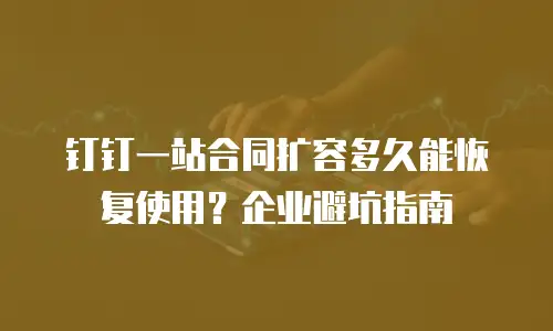 钉钉一站合同扩容多久能恢复使用？企业避坑指南