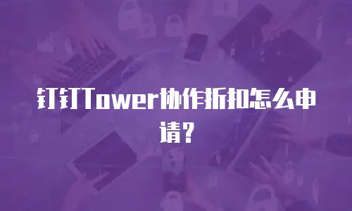 钉钉Tower协作折扣怎么申请？
