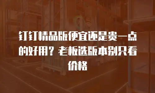 钉钉精品版便宜还是贵一点的好用？老板选版本别只看价格