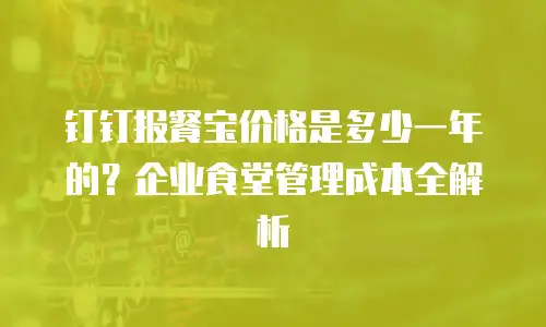 钉钉报餐宝价格是多少一年的？企业食堂管理成本全解析