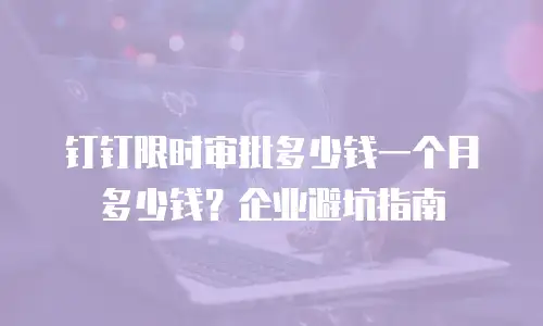 钉钉限时审批多少钱一个月多少钱？企业避坑指南