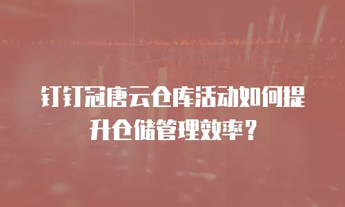 钉钉冠唐云仓库活动如何提升仓储管理效率？