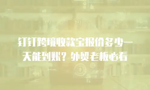 钉钉跨境收款宝报价多少一天能到账？外贸老板必看