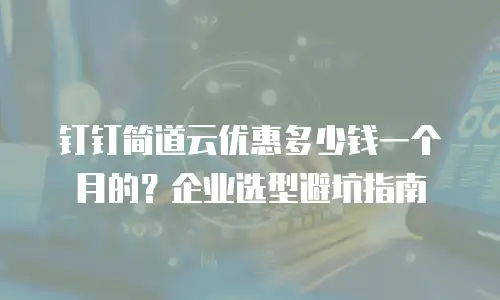 钉钉简道云优惠多少钱一个月的？企业选型避坑指南