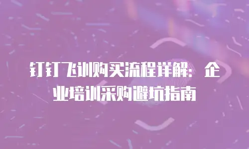 钉钉飞训购买流程详解：企业培训采购避坑指南