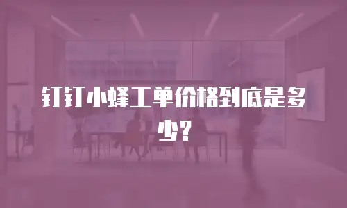 钉钉小蜂工单价格到底是多少？
