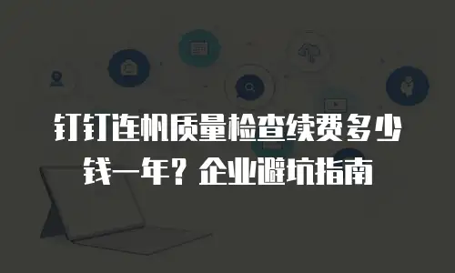 钉钉连帆质量检查续费多少钱一年？企业避坑指南