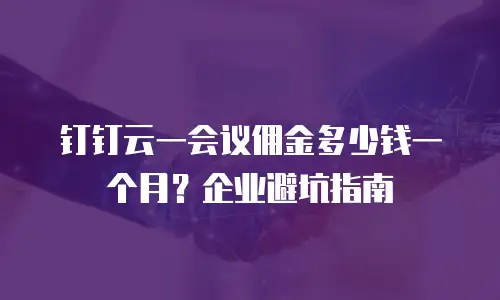 钉钉云一会议佣金多少钱一个月？企业避坑指南