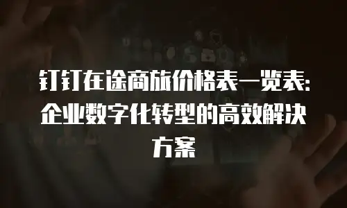 钉钉在途商旅价格表一览表：企业数字化转型的高效解决方案