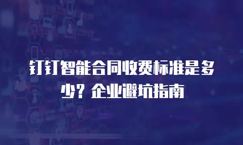 钉钉智能合同收费标准是多少？企业避坑指南