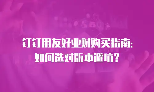 钉钉用友好业财购买指南：如何选对版本避坑？