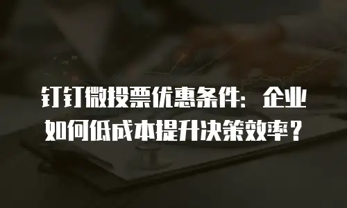 钉钉微投票优惠条件：企业如何低成本提升决策效率？