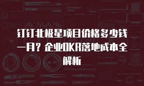 钉钉北极星项目价格多少钱一月？企业OKR落地成本全解析