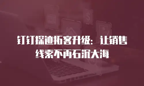 钉钉探迹拓客升级：让销售线索不再石沉大海