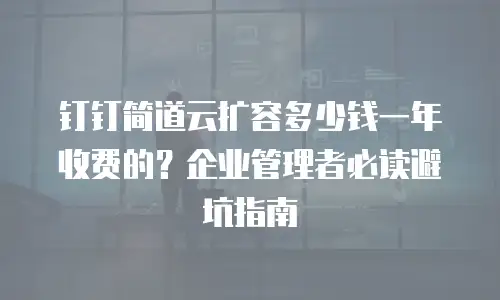 钉钉简道云扩容多少钱一年收费的？企业管理者必读避坑指南