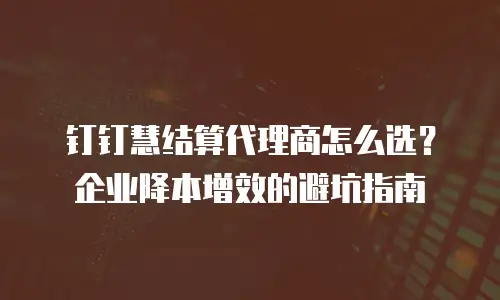 钉钉慧结算代理商怎么选？企业降本增效的避坑指南
