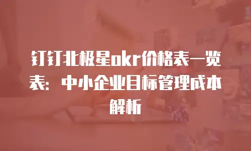 钉钉北极星okr价格表一览表：中小企业目标管理成本解析