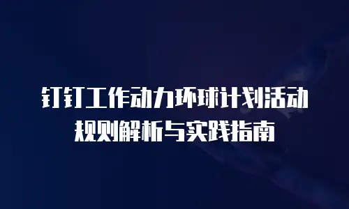 钉钉工作动力环球计划活动规则解析与实践指南