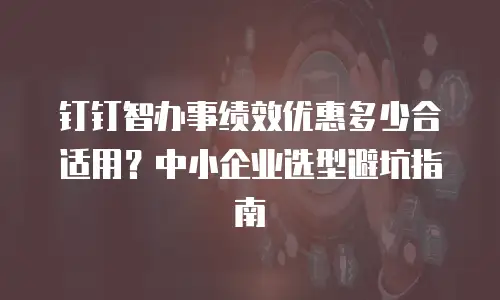 钉钉智办事绩效优惠多少合适用？中小企业选型避坑指南