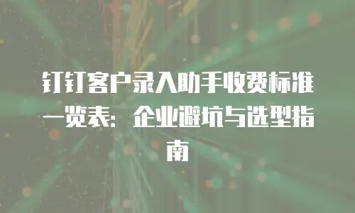 钉钉客户录入助手收费标准一览表：企业避坑与选型指南