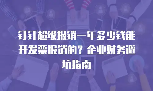 钉钉超级报销一年多少钱能开发票报销的？企业财务避坑指南