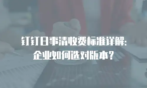 钉钉日事清收费标准详解：企业如何选对版本？