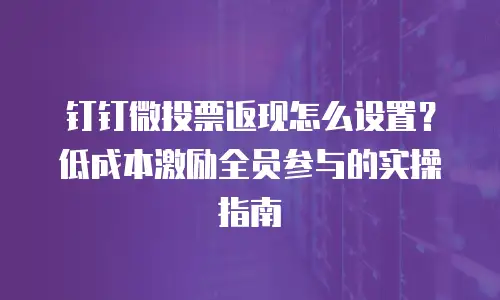 钉钉微投票返现怎么设置？低成本激励全员参与的实操指南