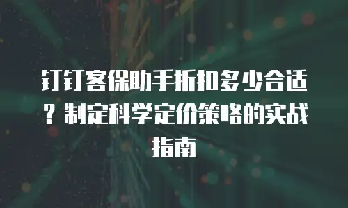 钉钉客保助手折扣多少合适？制定科学定价策略的实战指南