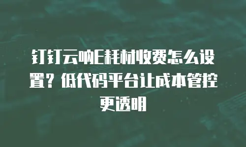 钉钉云呐E耗材收费怎么设置？低代码平台让成本管控更透明