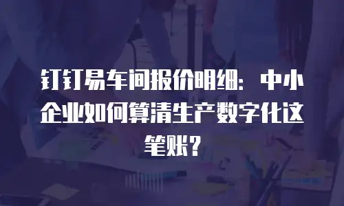 钉钉易车间报价明细：中小企业如何算清生产数字化这笔账？