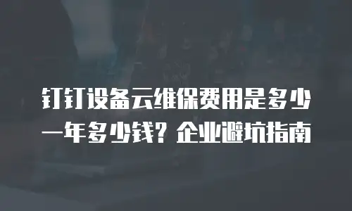 钉钉设备云维保费用是多少一年多少钱？企业避坑指南