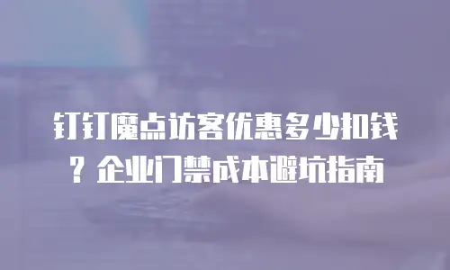 钉钉魔点访客优惠多少扣钱？企业门禁成本避坑指南