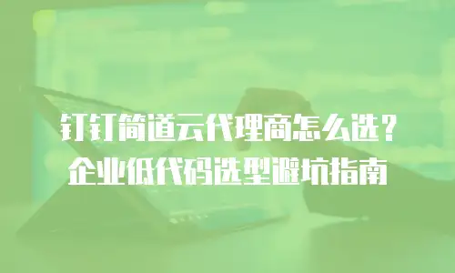 钉钉简道云代理商怎么选？企业低代码选型避坑指南