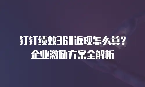 钉钉绩效360返现怎么算？企业激励方案全解析