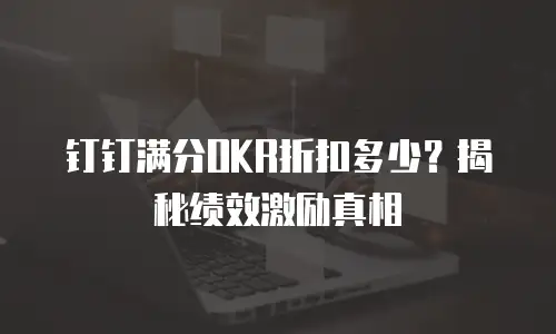 钉钉满分OKR折扣多少？揭秘绩效激励真相