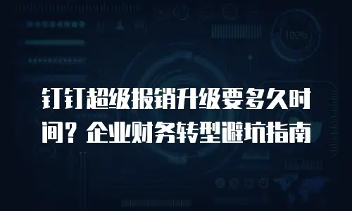 钉钉超级报销升级要多久时间？企业财务转型避坑指南