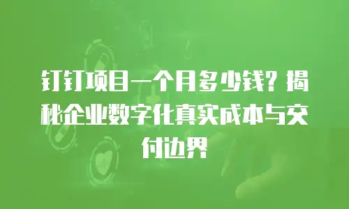 钉钉项目一个月多少钱？揭秘企业数字化真实成本与交付边界