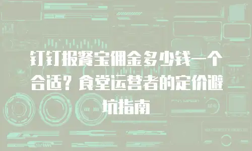 钉钉报餐宝佣金多少钱一个合适？食堂运营者的定价避坑指南