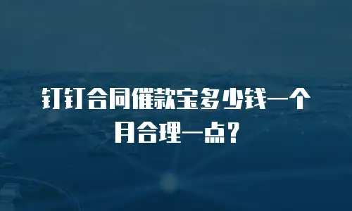 钉钉合同催款宝多少钱一个月合理一点？